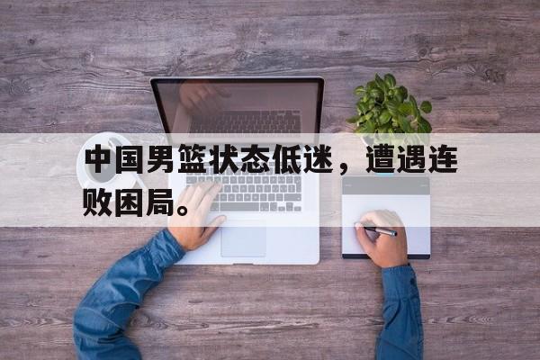 开元体育-中国男篮状态低迷，遭遇连败困局。