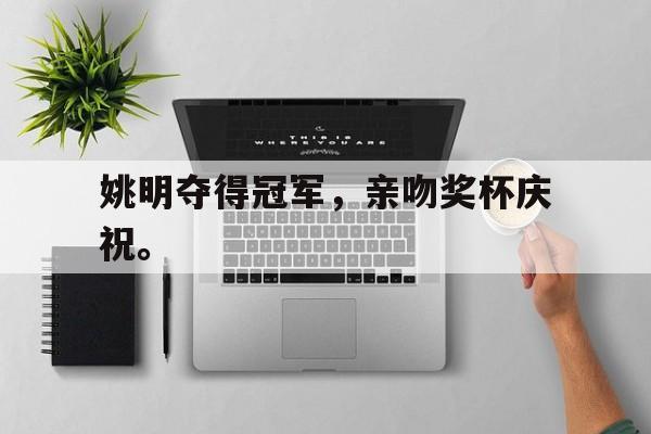 开元体育-姚明夺得冠军，亲吻奖杯庆祝。