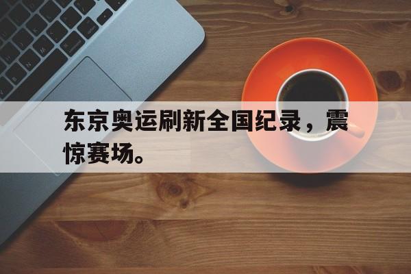 开元体育官网-东京奥运刷新全国纪录，震惊赛场。