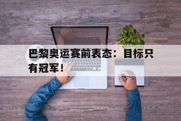 开元体育-巴黎奥运赛前表态：目标只有冠军！