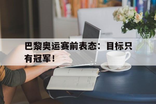 开元体育平台-巴黎奥运赛前表态：目标只有冠军！
