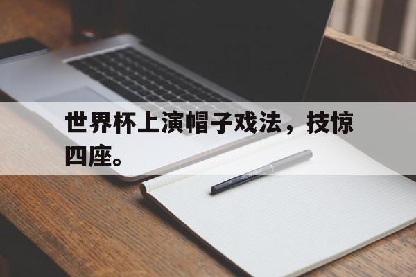 开元体育官网-世界杯上演帽子戏法，技惊四座。