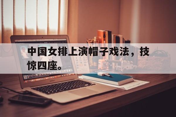 开元体育-中国女排上演帽子戏法，技惊四座。