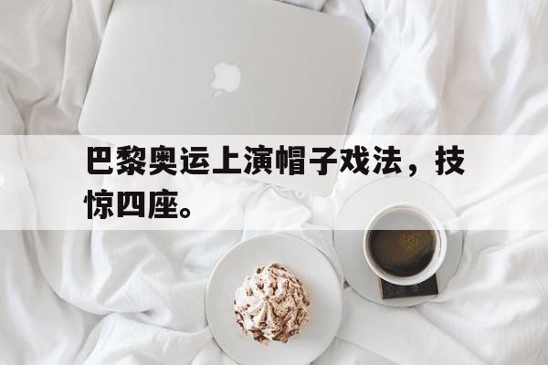 开元体育官网-巴黎奥运上演帽子戏法，技惊四座。