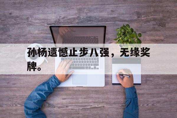 开元体育-孙杨遗憾止步八强，无缘奖牌。