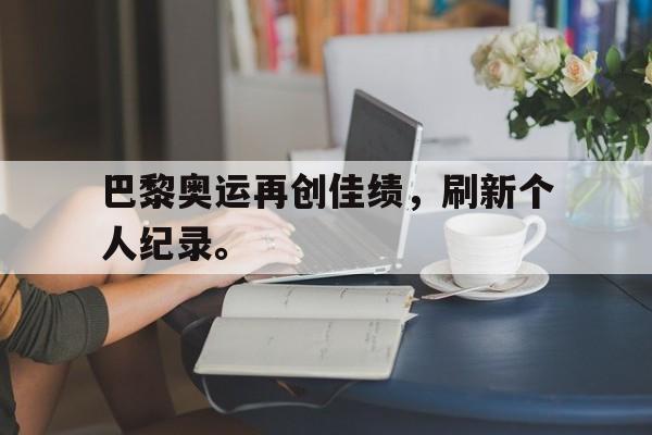 开元体育官网-巴黎奥运再创佳绩，刷新个人纪录。