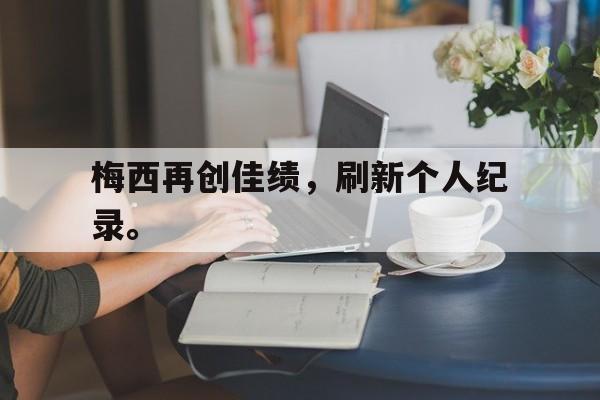 开元体育-梅西再创佳绩，刷新个人纪录。