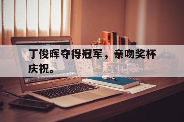 开元体育平台-丁俊晖夺得冠军，亲吻奖杯庆祝。