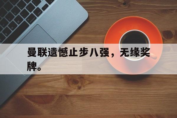 开元体育-曼联遗憾止步八强，无缘奖牌。