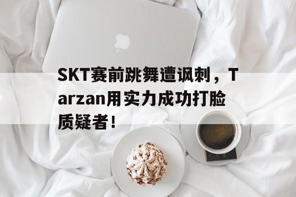 开元体育-SKT赛前跳舞遭讽刺，Tarzan用实力成功打脸质疑者！