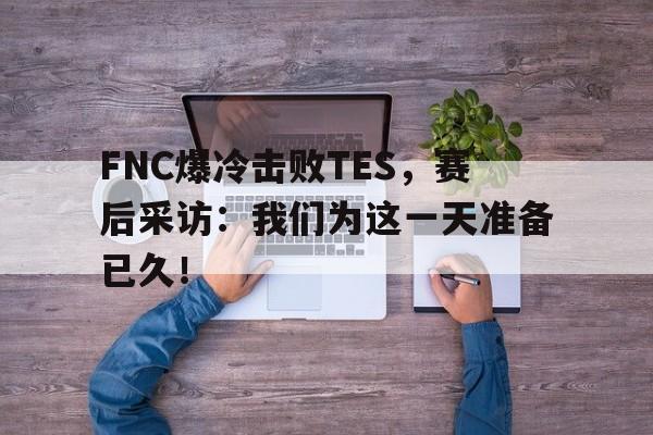 开元体育官方网站-FNC爆冷击败TES，赛后采访：我们为这一天准备已久！