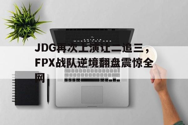 开元体育官方网站-JDG再次上演让二追三，FPX战队逆境翻盘震惊全网