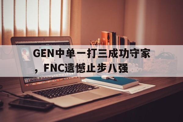 开元体育官网-GEN中单一打三成功守家，FNC遗憾止步八强