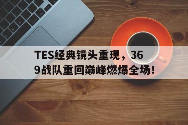 开元体育官方网站-TES经典镜头重现，369战队重回巅峰燃爆全场！