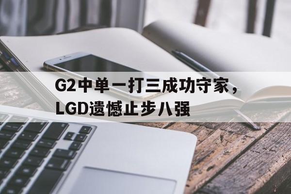 开元体育官网-G2中单一打三成功守家，LGD遗憾止步八强