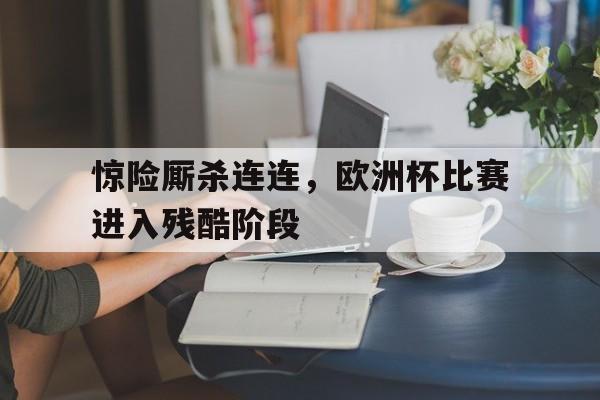 开元体育官方网站-惊险厮杀连连，欧洲杯比赛进入残酷阶段