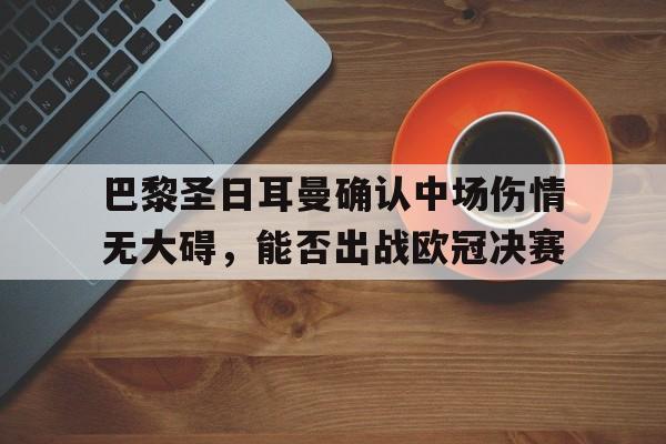 开元体育官方网站-巴黎圣日耳曼确认中场伤情无大碍，能否出战欧冠决赛