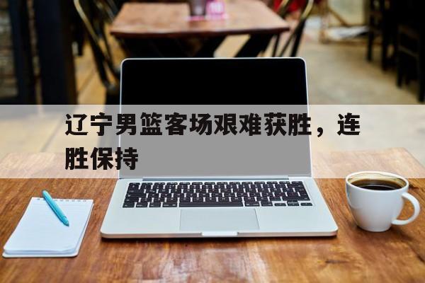 开元体育官网-辽宁男篮客场艰难获胜，连胜保持