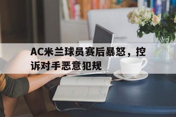 开元体育官网-AC米兰球员赛后暴怒，控诉对手恶意犯规