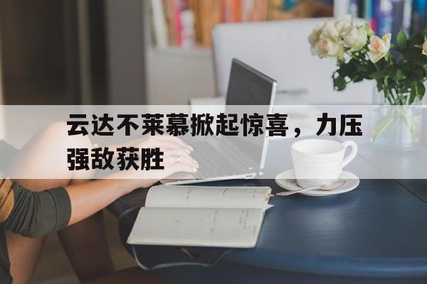 开元体育-云达不莱慕掀起惊喜，力压强敌获胜