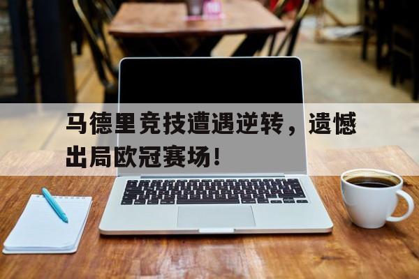 开元体育官方网站-马德里竞技遭遇逆转，遗憾出局欧冠赛场！