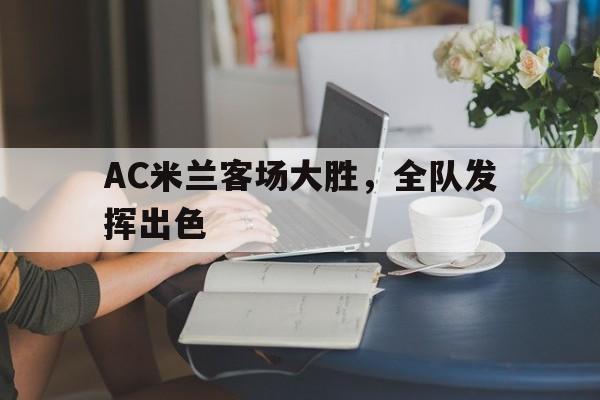 开元体育平台-AC米兰客场大胜，全队发挥出色