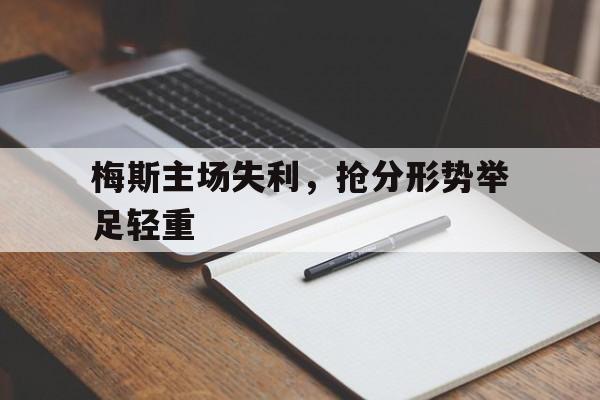 开元体育官网-梅斯主场失利，抢分形势举足轻重