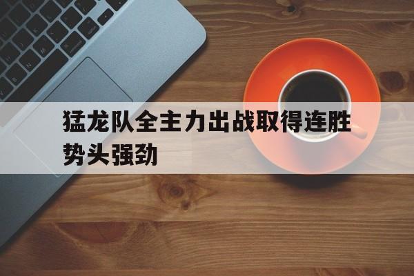 开元体育官方网站-猛龙队全主力出战取得连胜势头强劲
