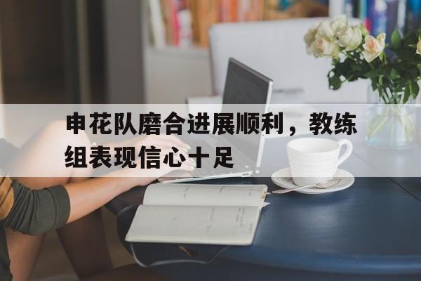 开元体育平台-申花队磨合进展顺利，教练组表现信心十足