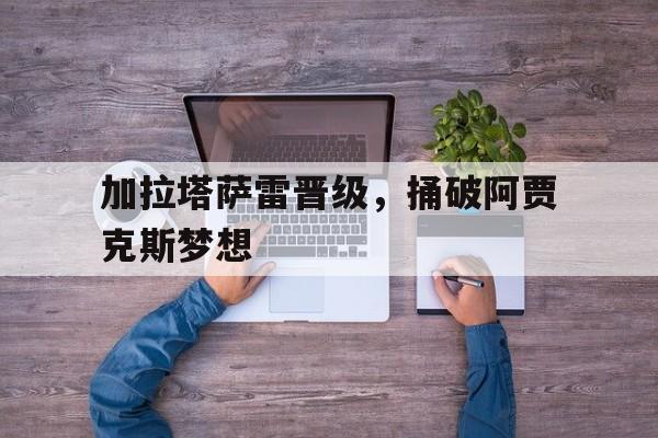 开元体育-加拉塔萨雷晋级，捅破阿贾克斯梦想