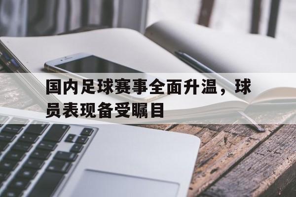 开元体育官网-国内足球赛事全面升温，球员表现备受瞩目