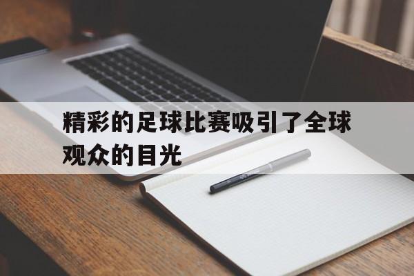 开元体育官网-精彩的足球比赛吸引了全球观众的目光