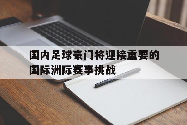 开元体育平台-国内足球豪门将迎接重要的国际洲际赛事挑战