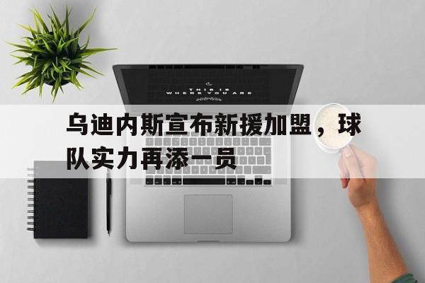 开元体育-乌迪内斯宣布新援加盟，球队实力再添一员