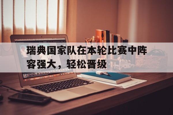 开元体育官网-瑞典国家队在本轮比赛中阵容强大，轻松晋级