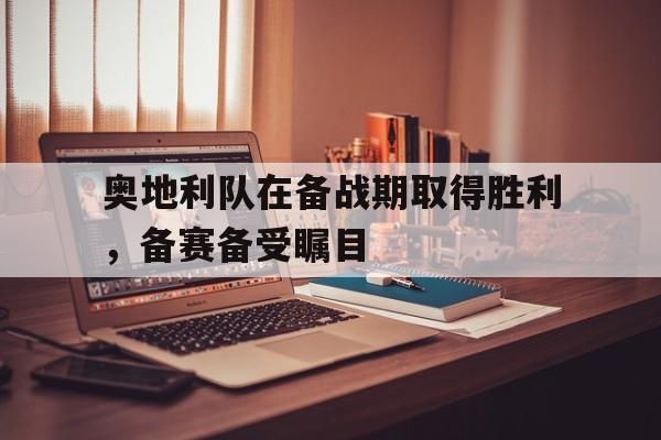 开元体育平台-奥地利队在备战期取得胜利，备赛备受瞩目