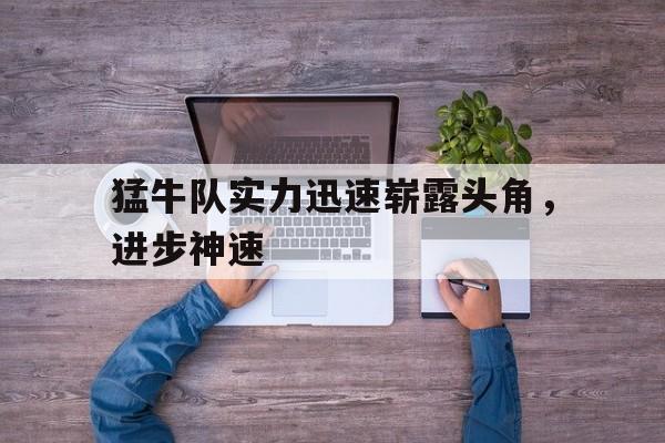 开元体育平台-猛牛队实力迅速崭露头角，进步神速
