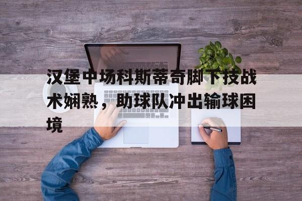 开元体育平台-汉堡中场科斯蒂奇脚下技战术娴熟，助球队冲出输球困境