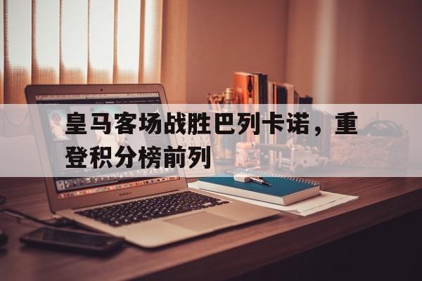 开元体育官方网站-皇马客场战胜巴列卡诺，重登积分榜前列