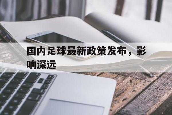 开元体育-国内足球最新政策发布，影响深远