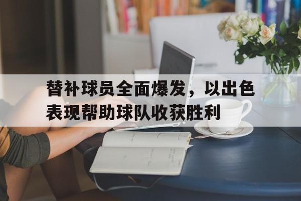 开元体育-替补球员全面爆发，以出色表现帮助球队收获胜利